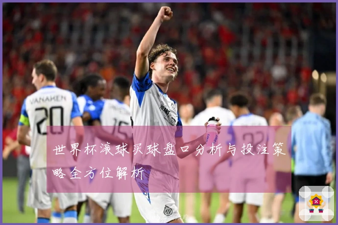 世界杯滚球买球盘口分析与投注策略全方位解析