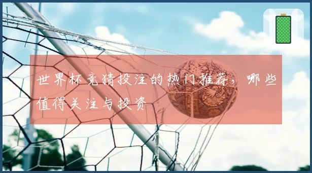 世界杯竞猜投注的热门推荐，哪些值得关注与投资