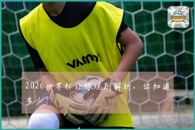 2026世界杯让球规则解析，你知道多少？