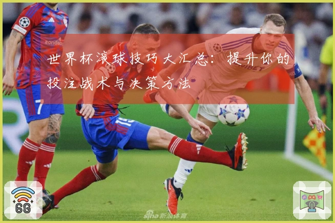 世界杯滚球技巧大汇总：提升你的投注战术与决策方法