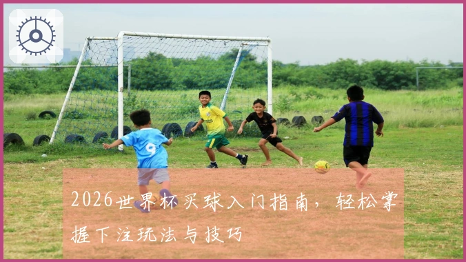 2026世界杯买球入门指南，轻松掌握下注玩法与技巧