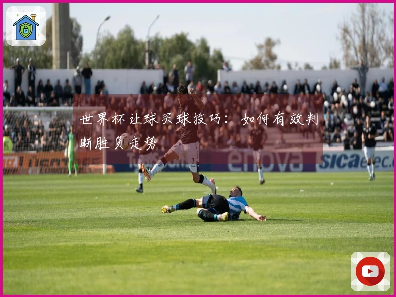 世界杯让球买球技巧：如何有效判断胜负走势
