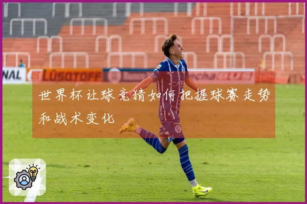 世界杯让球竞猜如何把握球赛走势和战术变化