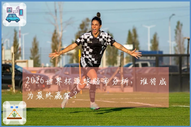 2026世界杯滚球赔率分析，谁将成为最终赢家？