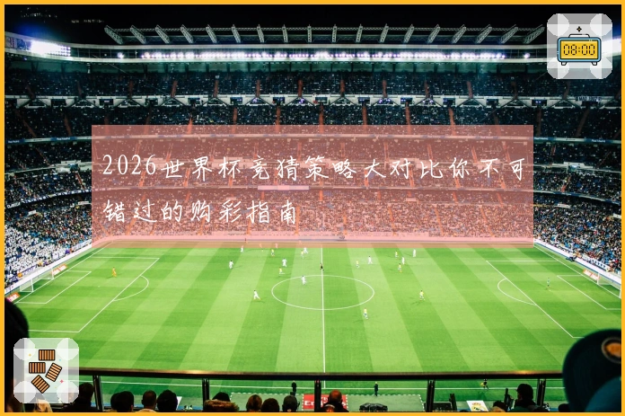2026世界杯竞猜策略大对比你不可错过的购彩指南
