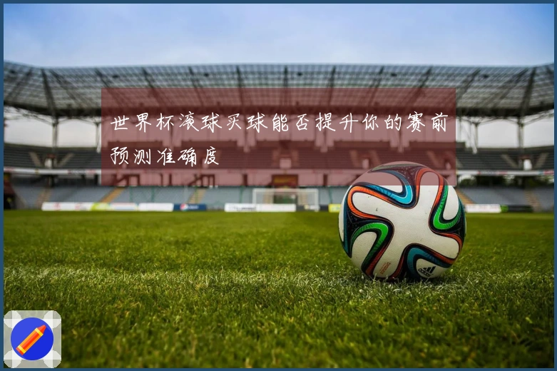 世界杯滚球买球能否提升你的赛前预测准确度