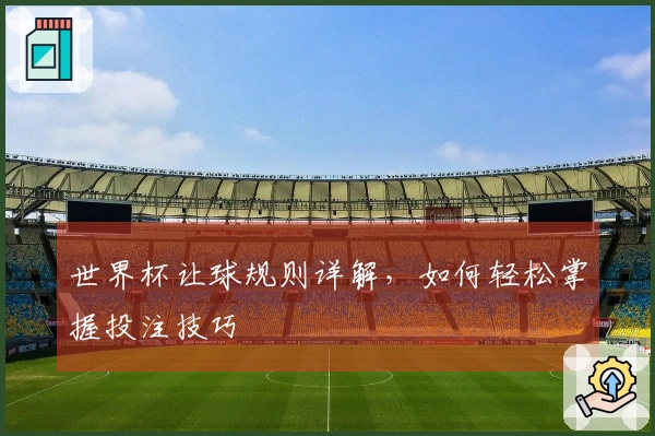 世界杯让球规则详解，如何轻松掌握投注技巧