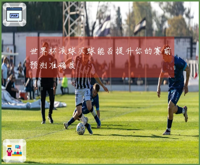 世界杯滚球买球能否提升你的赛前预测准确度
