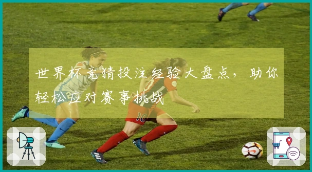 世界杯竞猜投注经验大盘点，助你轻松应对赛事挑战