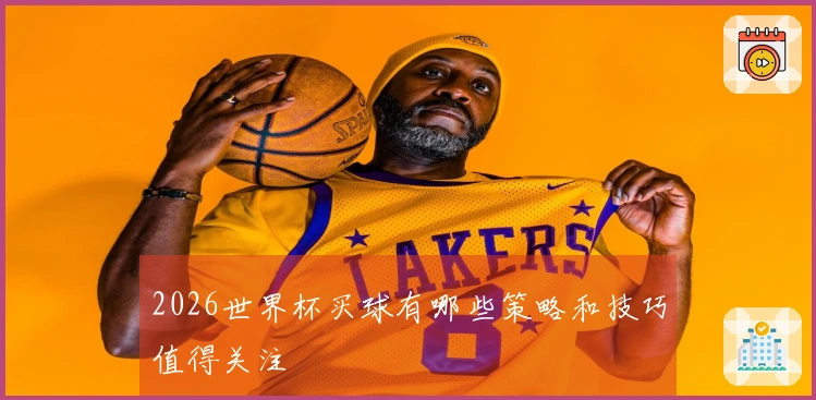 2026世界杯买球有哪些策略和技巧值得关注
