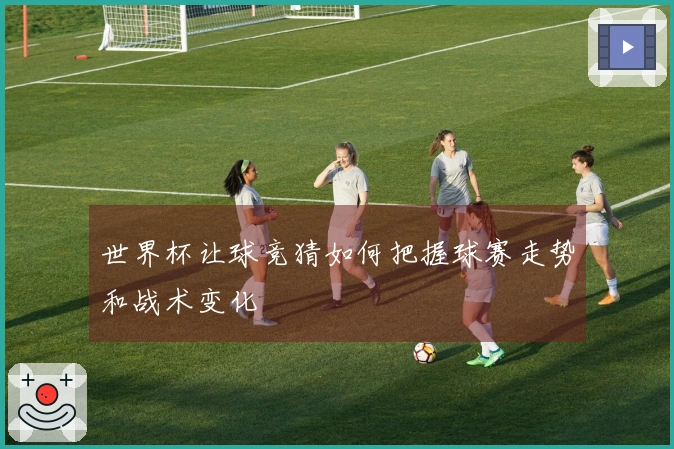 世界杯让球竞猜如何把握球赛走势和战术变化