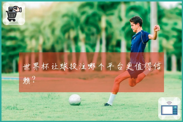 世界杯让球投注哪个平台更值得信赖？